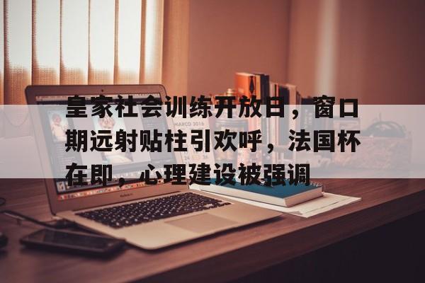 米兰体育官网-皇家社会训练开放日，窗口期远射贴柱引欢呼，法国杯在即，心理建设被强调的简单介绍