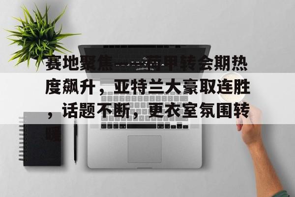 米兰体育中国官网-关于赛地聚焦——荷甲转会期热度飙升，亚特兰大豪取连胜，话题不断，更衣室氛围转暖的信息